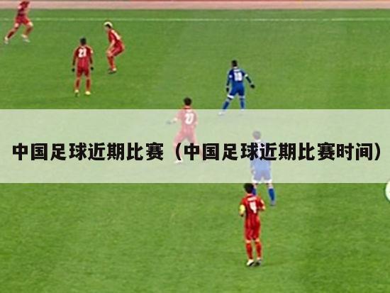 中国足球近期比赛（中国足球近期比赛时间）