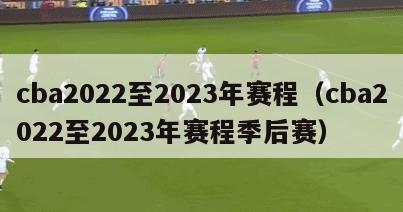 cba2022至2023年赛程（cba2022至2023年赛程季后赛）