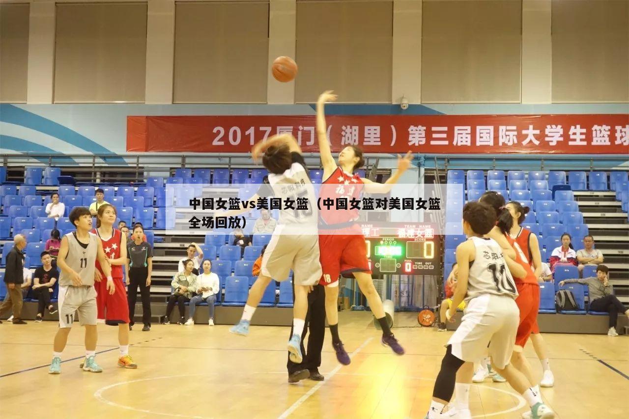 中国女篮vs美国女篮（中国女篮对美国女篮全场回放）